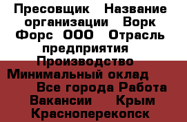 Пресовщик › Название организации ­ Ворк Форс, ООО › Отрасль предприятия ­ Производство › Минимальный оклад ­ 35 000 - Все города Работа » Вакансии   . Крым,Красноперекопск